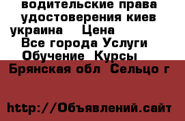 водительские права удостоверения киев украина  › Цена ­ 12 000 - Все города Услуги » Обучение. Курсы   . Брянская обл.,Сельцо г.